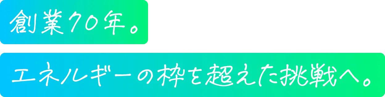 創業70年。エネルギーの枠を超えた挑戦へ。