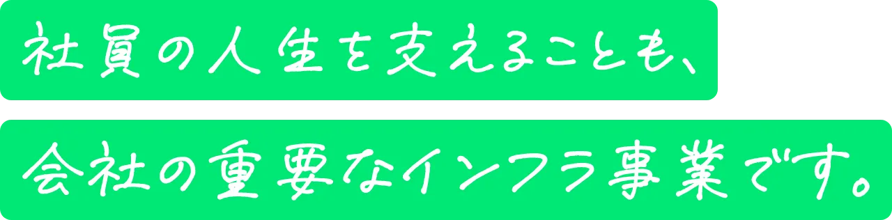 社員の人生を支えることも、会社の重要なインフラ事業です。